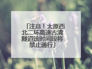 注意！太原西北二环高速古清隧道该时间段将禁止通行