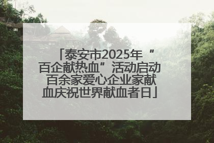 泰安市2025年“百企献热血”活动启动 百余家爱心企业家献血庆祝世界献血者日