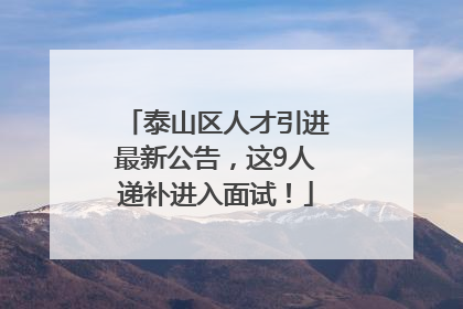 泰山区人才引进最新公告，这9人递补进入面试！