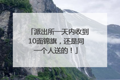 派出所一天内收到10面锦旗，还是同一个人送的！