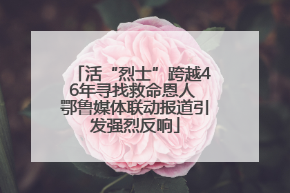 活“烈士”跨越46年寻找救命恩人 鄂鲁媒体联动报道引发强烈反响
