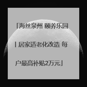 海丝泉州 颐养乐园丨居家适老化改造 每户最高补贴2万元