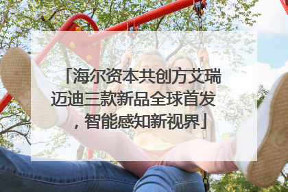 海尔资本共创方艾瑞迈迪三款新品全球首发，智能感知新视界