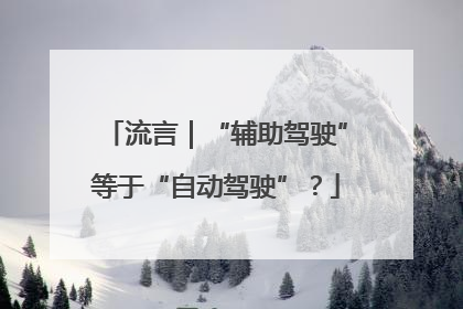 流言｜“辅助驾驶”等于“自动驾驶”？