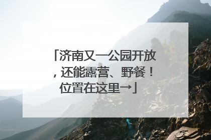 济南又一公园开放，还能露营、野餐！位置在这里→