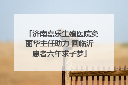 济南嘉乐生殖医院窦丽华主任助力 圆临沂患者六年求子梦