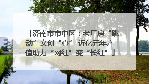 济南市市中区：老厂房“跳动”文创“心” 近亿元年产值助力“网红”变“长红”