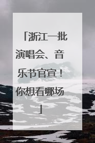 浙江一批演唱会、音乐节官宣！你想看哪场