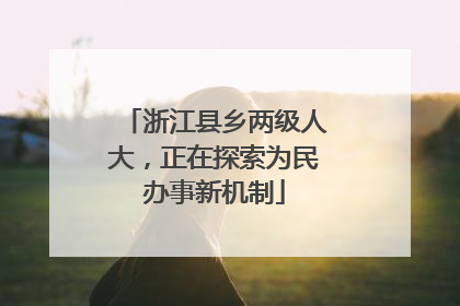 浙江县乡两级人大，正在探索为民办事新机制