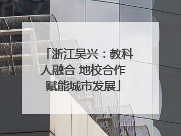 浙江吴兴：教科人融合 地校合作赋能城市发展