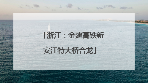 浙江：金建高铁新安江特大桥合龙
