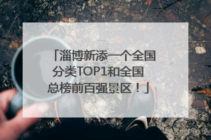 淄博新添一个全国分类TOP1和全国总榜前百强景区！
