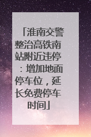 淮南交警整治高铁南站附近违停：增加地面停车位，延长免费停车时间