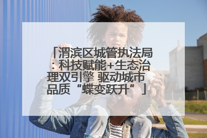 渭滨区城管执法局：科技赋能+生态治理双引擎 驱动城市品质“蝶变跃升”