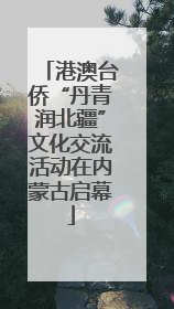 港澳台侨“丹青润北疆”文化交流活动在内蒙古启幕