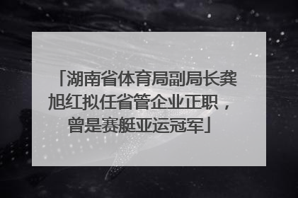 湖南省体育局副局长龚旭红拟任省管企业正职，曾是赛艇亚运冠军