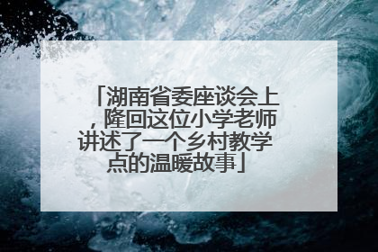 湖南省委座谈会上，隆回这位小学老师讲述了一个乡村教学点的温暖故事