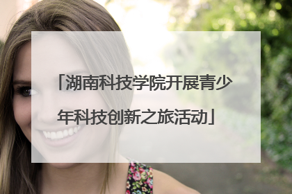 湖南科技学院开展青少年科技创新之旅活动