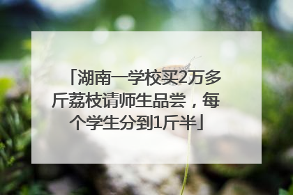 湖南一学校买2万多斤荔枝请师生品尝，每个学生分到1斤半
