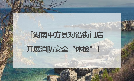 湖南中方县对沿街门店开展消防安全“体检”