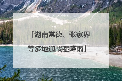 湖南常德、张家界等多地迎战强降雨