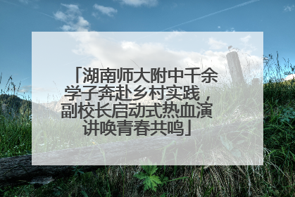 湖南师大附中千余学子奔赴乡村实践，副校长启动式热血演讲唤青春共鸣