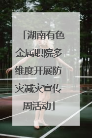 湖南有色金属职院多维度开展防灾减灾宣传周活动