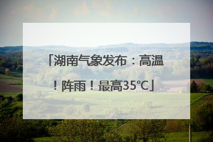 湖南气象发布：高温！阵雨！最高35℃