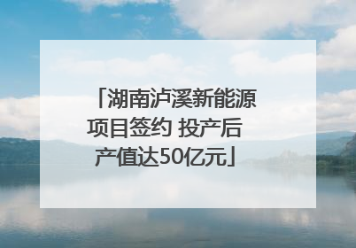 湖南泸溪新能源项目签约 投产后产值达50亿元