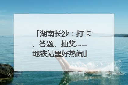 湖南长沙：打卡、答题、抽奖……地铁站里好热闹