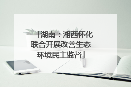 湖南：湘西怀化联合开展改善生态环境民主监督