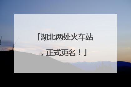 湖北两处火车站，正式更名！