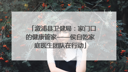 溆浦县卫健局：家门口的健康管家——侯自乾家庭医生团队在行动