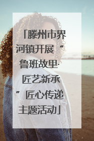 滕州市界河镇开展“鲁班故里· 匠艺新承”匠心传递主题活动