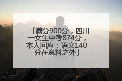 满分900分，四川一女生中考874分，本人回应：语文140分在意料之外