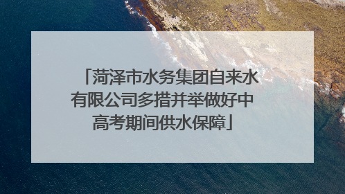 菏泽市水务集团自来水有限公司多措并举做好中高考期间供水保障