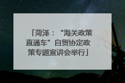 菏泽：“海关政策直通车”自贸协定政策专题宣讲会举行