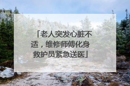 老人突发心脏不适，维修师傅化身救护员紧急送医