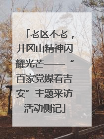 老区不老，井冈山精神闪耀光芒——“百家党媒看吉安”主题采访活动侧记