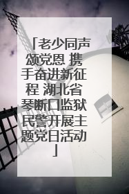 老少同声颂党恩 携手奋进新征程 湖北省琴断口监狱民警开展主题党日活动