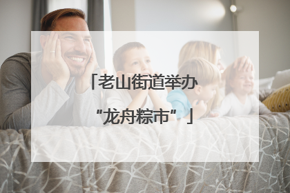 老山街道举办“龙舟粽市”
