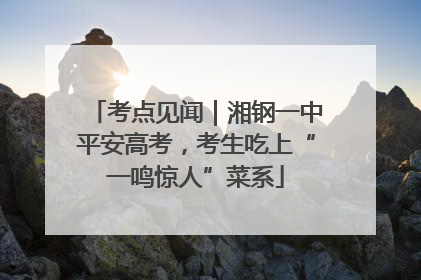 考点见闻｜湘钢一中平安高考，考生吃上“一鸣惊人”菜系