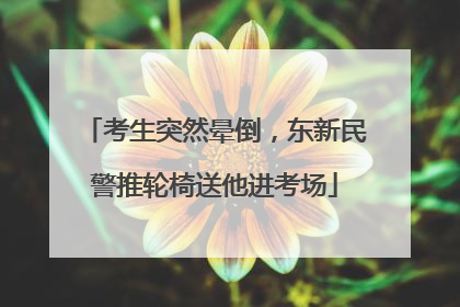 考生突然晕倒，东新民警推轮椅送他进考场