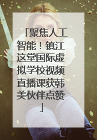 聚焦人工智能！镇江这堂国际虚拟学校视频直播课获韩美伙伴点赞