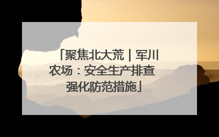 聚焦北大荒｜军川农场：安全生产排查 强化防范措施