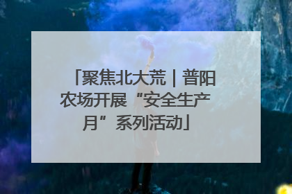 聚焦北大荒｜普阳农场开展“安全生产月”系列活动