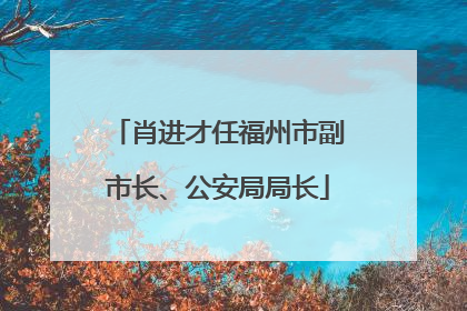 肖进才任福州市副市长、公安局局长