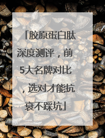 胶原蛋白肽深度测评，前5大名牌对比，选对才能抗衰不踩坑