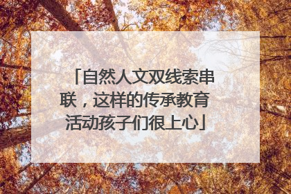 自然人文双线索串联，这样的传承教育活动孩子们很上心