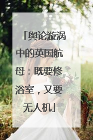 舆论漩涡中的英国航母：既要修浴室，又要无人机
